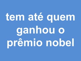 tem até quem
  ganhou o
prêmio nobel
 