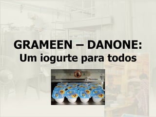 GRAMEEN – DANONE:
Um iogurte para todos
 