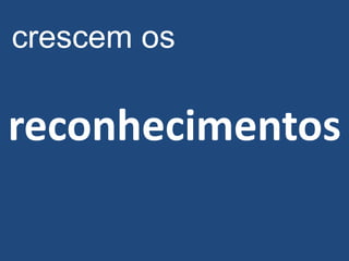 crescem os

reconhecimentos
 