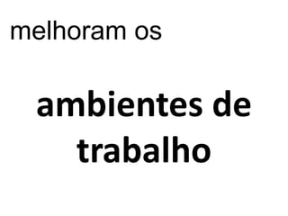 melhoram os

 ambientes de
   trabalho
 