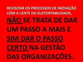 REVISITAR OS PROCESSOS DE INOVAÇÃO
COM A LENTE DA SUSTENTABILIDADE,
NÃO SE TRATA DE DAR
UM PASSO A MAIS E
SIM DAR O PASSO
CERTO NA GESTÃO
DAS ORGANIZAÇÕES.
 