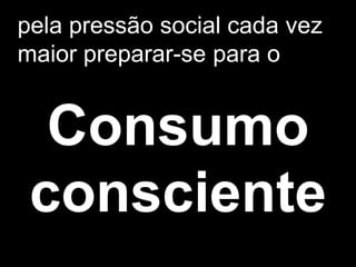 pela pressão social cada vez
maior preparar-se para o


  Consumo
 consciente
 