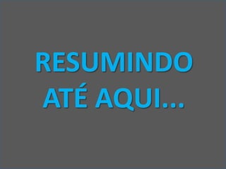 RESUMINDO
ATÉ AQUI...
 