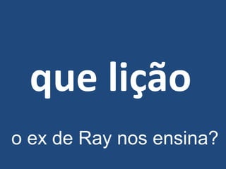 que lição
o ex de Ray nos ensina?
 