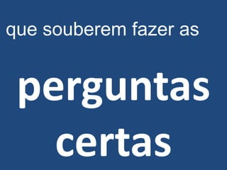 que souberem fazer as


 perguntas
   certas
 