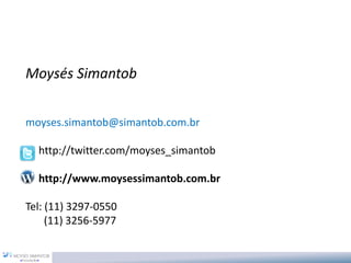 Moysés Simantob


moyses.simantob@simantob.com.br

  http://twitter.com/moyses_simantob

  http://www.moysessimantob.com.br

Tel: (11) 3297-0550
     (11) 3256-5977
 