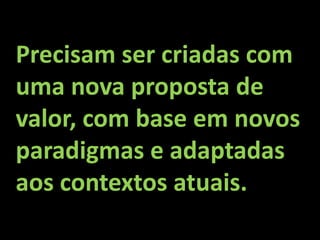 Precisam ser criadas com
uma nova proposta de
valor, com base em novos
paradigmas e adaptadas
aos contextos atuais.
 