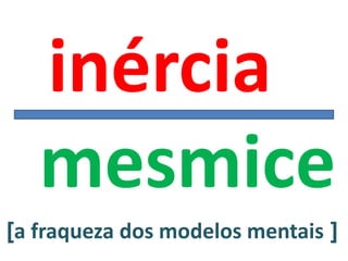 inércia
   mesmice
[a fraqueza dos modelos mentais ]
 
