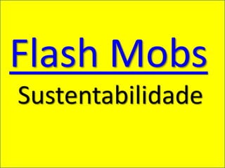 Flash Mobs
Sustentabilidade
 
