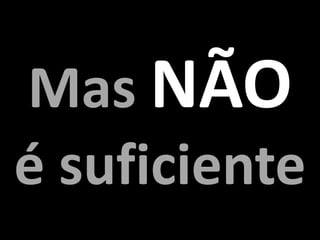 Mas NÃO
é suficiente
 
