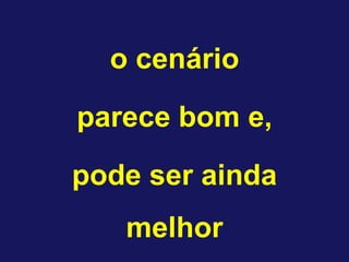 o cenário
parece bom e,
pode ser ainda
   melhor
 
