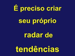 É preciso criar
 seu próprio

   radar de
tendências
 