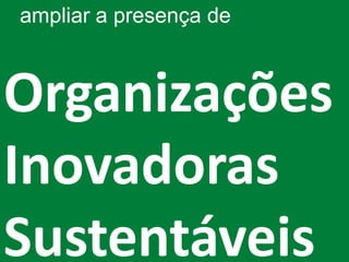 ampliar a presença de



Organizações
Inovadoras
Sustentáveis
 