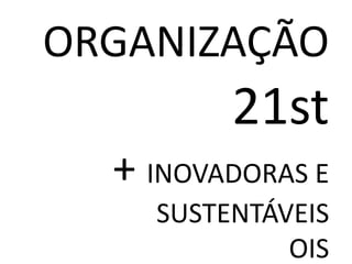 ORGANIZAÇÃO
         21st
  + INOVADORAS E
    SUSTENTÁVEIS
             OIS
 