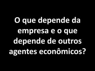 O que depende da
  empresa e o que
 depende de outros
agentes econômicos?
 