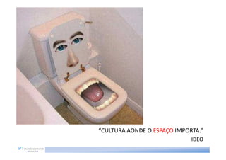 “CULTURA AONDE O ESPAÇO IMPORTA.”
                             IDEO
 