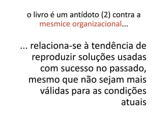 o livro é um antídoto (2) contra a
      mesmice organizacional...

... relaciona-se à tendência de
    reproduzir soluções usadas
       com sucesso no passado,
   mesmo que não sejam mais
       válidas para as condições
                          atuais
 
