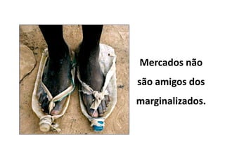 Mercados não
são amigos dos
marginalizados.
 