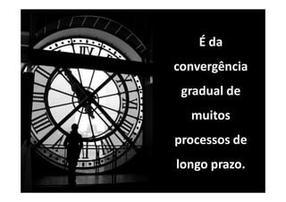 É da
convergência
 gradual de
  muitos
processos de
longo prazo.
 