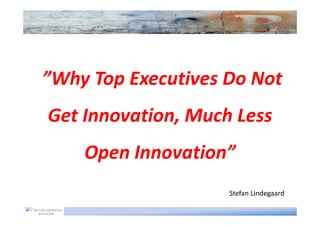 ”Why Top Executives Do Not
Get Innovation, Much Less
    Open Innovation”
                    Stefan Lindegaard
 