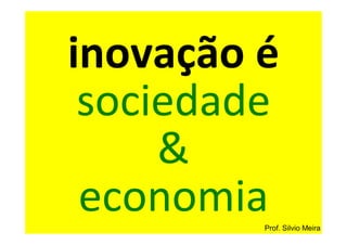 inovação é
 sociedade
     &
 economiaProf. Silvio Meira
 