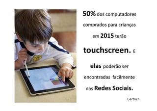 50% dos computadores
comprados para crianças

    em 2015 terão

touchscreen. E
   elas poderão ser
encontradas facilmente

 nas Redes Sociais.
                    Gartner
 