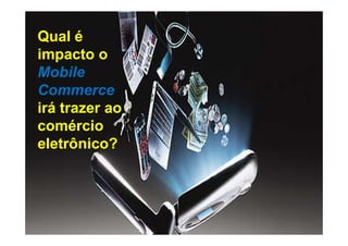 Qual é
impacto o
Mobile
Commerce
irá trazer ao
comércio
eletrônico?
 