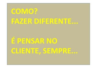 COMO?
FAZER DIFERENTE...

É PENSAR NO
CLIENTE, SEMPRE...
 