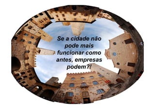 Se a cidade não
   pode mais
funcionar como
antes, empresas
    podem?!
 