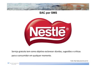 SAC por SMS




Serviço gratuito tem como objetivo esclarecer dúvidas, sugestões e críticas
para o consumidor em qualquer momento.

                                                               Fonte: http://www.proxxima.com.br
 