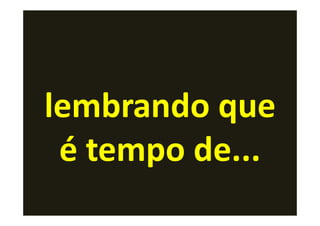 lembrando que
 é tempo de...
 