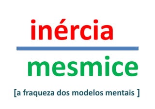inércia
   mesmice
[a fraqueza dos modelos mentais ]
 
