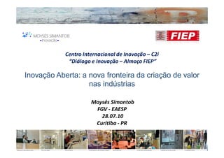 Centro Internacional de Inovação – C2i
             “Diálogo e Inovação – Almoço FIEP”

Inovação Aberta: a nova fronteira da criação de valor
                   nas indústrias

                      Moysés Simantob
                       FGV - EAESP
                         28.07.10
                       Curitiba - PR
 