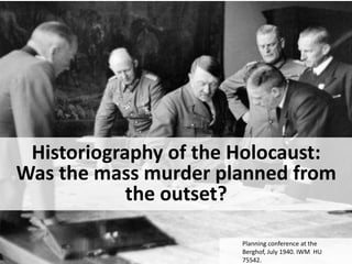 Historiography of the Holocaust:
Was the mass murder planned from
the outset?
Planning conference at the
Berghof, July 1940. IWM HU
75542.
 