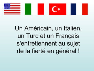 Un Américain, un Italien, un Turc et un Français s'entretiennent au sujet de la fierté en général ! 