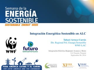 Integración Energética Sostenible en ALC
Tabaré Arroyo Currás
Dir. Regional Pol. Energía Sostenible
WWF-LAC
Integración Eléctrica Regional: Avances y Retos
Cd. Panamá, Panamá
Septiembre 06, 2016
 