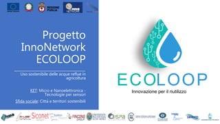 Progetto
InnoNetwork
ECOLOOP
Uso sostenibile delle acque reflue in
agricoltura
KET: Micro e Nanoelettronica -
Tecnologie per sensori
Sfida sociale: Città e territori sostenibili
 