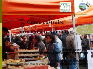   Come costruire  un mercato contadino Marco Boschetti,  Direttore Consorzio Agrituristico Mantovano Giovedì 2 febbraio 2012 Fiera Agricola di Verona, Salone della multifunzionalità 