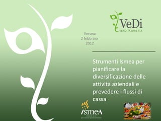 Strumenti Ismea per pianificare la diversificazione delle attività aziendali e prevedere i flussi di cassa Verona 2 febbraio  2012 