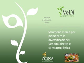 Strumenti Ismea per pianificare la diversificazione: Vendita diretta e contrattualistica Verona 3 febbraio  2012 