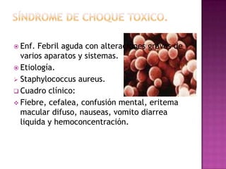  Enf. Febril aguda con alteraciones graves de
  varios aparatos y sistemas.
 Etiología.
 Staphylococcus aureus.
 Cuadro clínico:
 Fiebre, cefalea, confusión mental, eritema
  macular difuso, nauseas, vomito diarrea
  liquida y hemoconcentración.
 