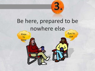Be here, prepared to be
nowhere else
Knee
to
knee
Eye to
eye
 