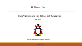 Fierce Fun © 2017
‘Indie’ Games and the Role of Self Publishing
and the importance of vampire penguins
Peter Lynch
 