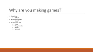 Why are you making games?
• For a living
• Difficult
• As personal project
• “Indie”
• To learn new skills
• Visual
• Stor...