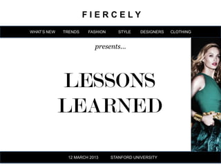 FIERCELY
WHAT’S NEW   TRENDS   FASHION      STYLE    DESIGNERS   CLOTHING


                         presents…




             LESSONS
             LEARNED

              12 MARCH 2013     STANFORD UNIVERSITY
 