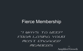 Fierce Membership:
The 7 Ways to Keep From Losing
 Your Most Engaged Members
 