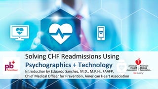 Solving	CHF	Readmissions	Using	
Psychographics	+	Technology	
Introduc8on	by	Eduardo	Sanchez,	M.D.,	M.P.H.,	FAAFP,		
Chief	Medical	Oﬃcer	for	Preven8on,	American	Heart	Associa8on	
 