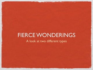 FIERCE WONDERINGS
  A look at two different types
 