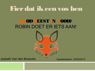 Fierdat ikeen vos ben
ROODBEEST IN NOOD?
ROBIN DOET ER IETS AAN!
Liesbeth Van den Bossche Apestaartjaren, 20/05/2014
 