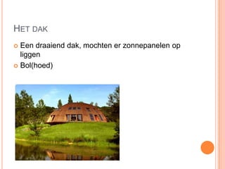 HET DAK
 Een draaiend dak, mochten er zonnepanelen op
liggen
 Bol(hoed)
 